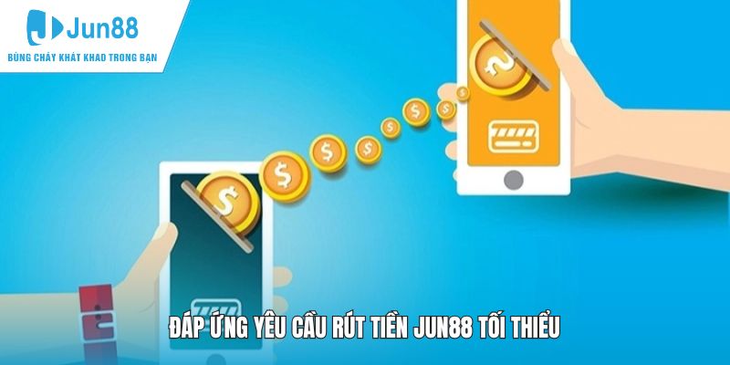 Đáp ứng yêu cầu rút tiền JUN88 tối thiểu